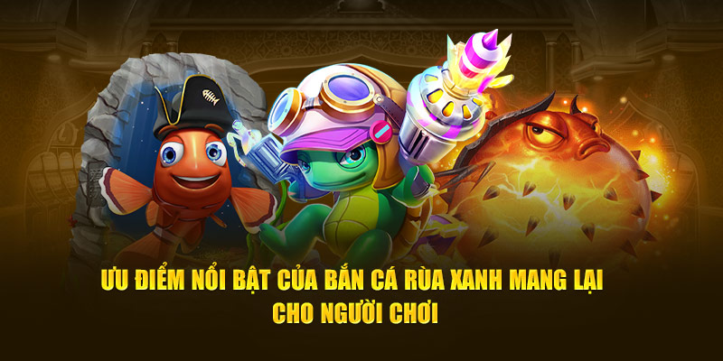 Ưu điểm nổi bật của bắn cá rùa xanh mang lại cho người chơi